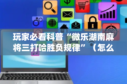 玩家必看科普“微乐湖南麻将三打哈胜负规律”（怎么增加胜率)