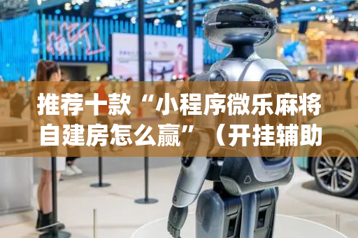 推荐十款“小程序微乐麻将自建房怎么赢”（开挂辅助器脚本)