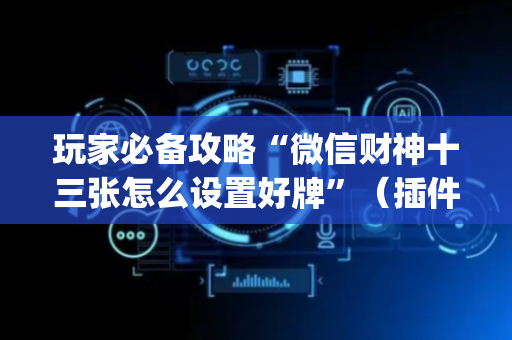 玩家必备攻略“微信财神十三张怎么设置好牌”（插件可信吗)