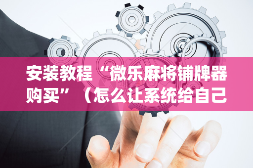 安装教程“微乐麻将铺牌器购买”（怎么让系统给自己好牌)