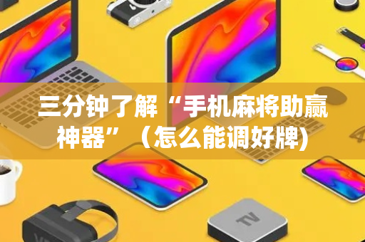 三分钟了解“手机麻将助赢神器”（怎么能调好牌)