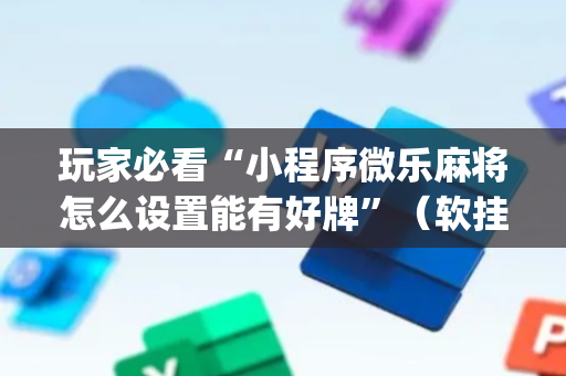 玩家必看“小程序微乐麻将怎么设置能有好牌”（软挂神器)