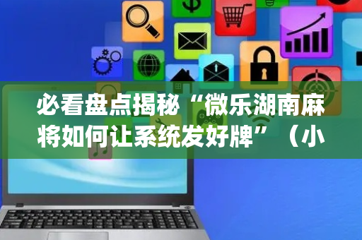 必看盘点揭秘“微乐湖南麻将如何让系统发好牌”（小程序怎么才会赢)