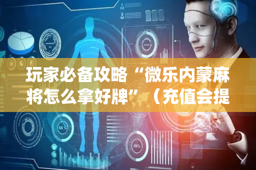 玩家必备攻略“微乐内蒙麻将怎么拿好牌”（充值会提高胜率么)