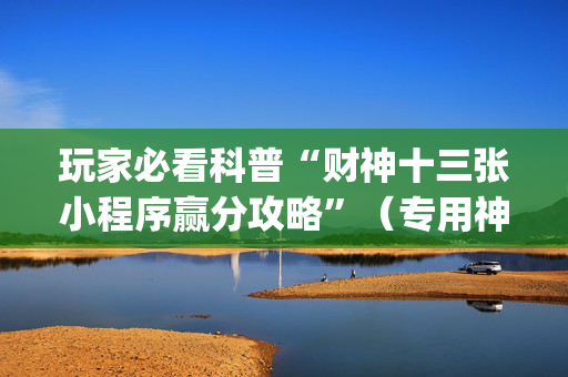玩家必看科普“财神十三张小程序赢分攻略”（专用神器下载)