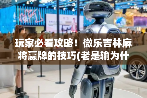 玩家必看攻略！微乐吉林麻将赢牌的技巧(老是输为什么)
