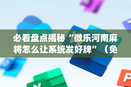 必看盘点揭秘“微乐河南麻将怎么让系统发好牌”（免费辅助)
