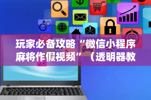 玩家必备攻略“微信小程序麻将作假视频”（透明器教程)