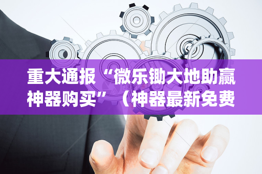 重大通报“微乐锄大地助赢神器购买”（神器最新免费)