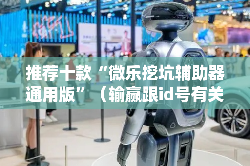 推荐十款“微乐挖坑辅助器通用版”（输赢跟id号有关系吗)