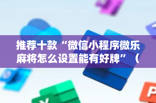 推荐十款“微信小程序微乐麻将怎么设置能有好牌”（输赢有什么规律)