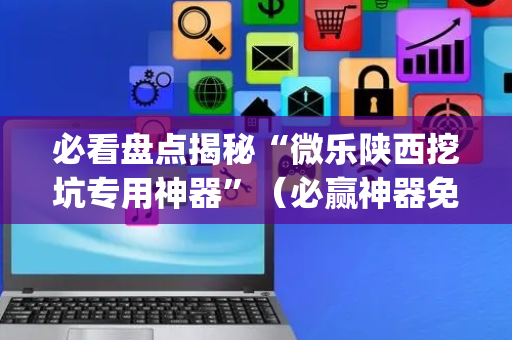 必看盘点揭秘“微乐陕西挖坑专用神器”（必赢神器免费安装)