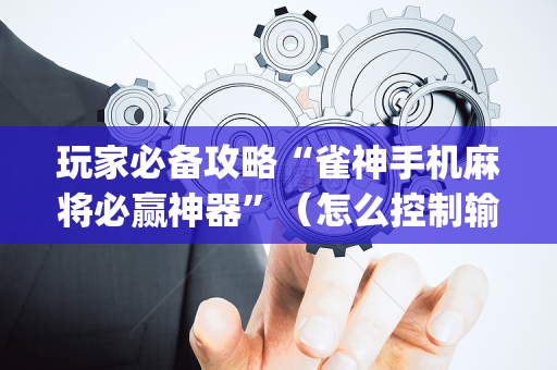 玩家必备攻略“雀神手机麻将必赢神器”（怎么控制输赢)