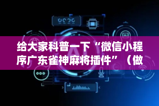 给大家科普一下“微信小程序广东雀神麻将插件”（做弊器软件下载)