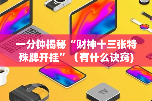 一分钟揭秘“财神十三张特殊牌开挂”（有什么诀窍)