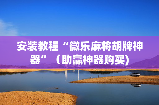 安装教程“微乐麻将胡牌神器”（助赢神器购买)