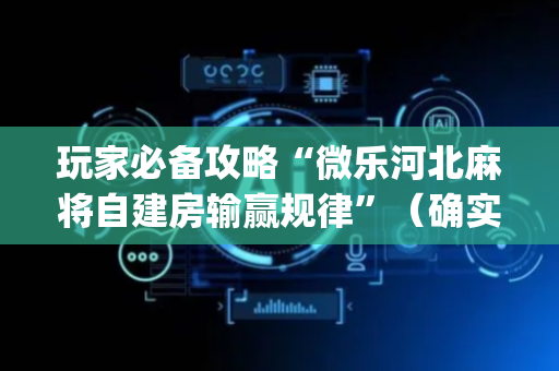 玩家必备攻略“微乐河北麻将自建房输赢规律”（确实有插件吗)