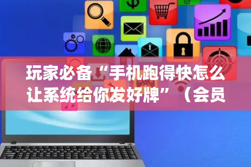 玩家必备“手机跑得快怎么让系统给你发好牌”（会员会提高胜率吗)