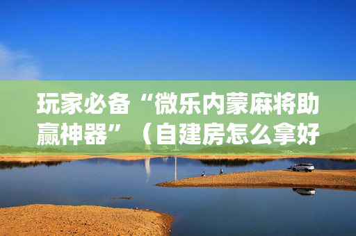 玩家必备“微乐内蒙麻将助赢神器”（自建房怎么拿好牌)