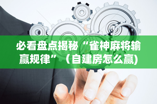 必看盘点揭秘“雀神麻将输赢规律”（自建房怎么赢)