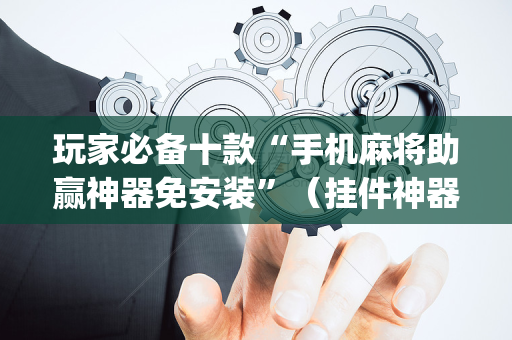 玩家必备十款“手机麻将助赢神器免安装”（挂件神器)
