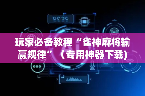 玩家必备教程“雀神麻将输赢规律”（专用神器下载)
