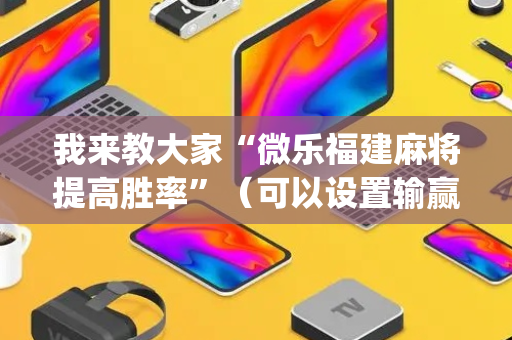 我来教大家“微乐福建麻将提高胜率”（可以设置输赢吗)
