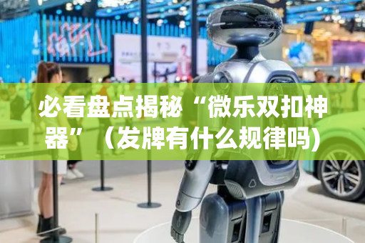 必看盘点揭秘“微乐双扣神器”（发牌有什么规律吗)