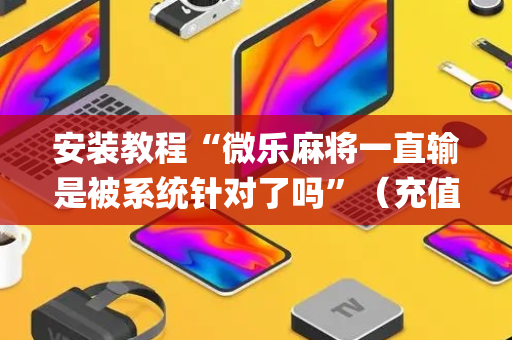 安装教程“微乐麻将一直输是被系统针对了吗”（充值会提高胜率么)