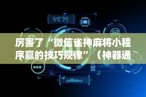 厉害了“微信雀神麻将小程序赢的技巧规律”（神器通用版)