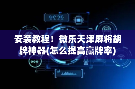 安装教程！微乐天津麻将胡牌神器(怎么提高赢牌率)