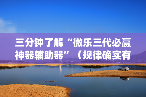 三分钟了解“微乐三代必赢神器辅助器”（规律确实有挂)