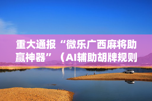 重大通报“微乐广西麻将助赢神器”（AI辅助胡牌规则)