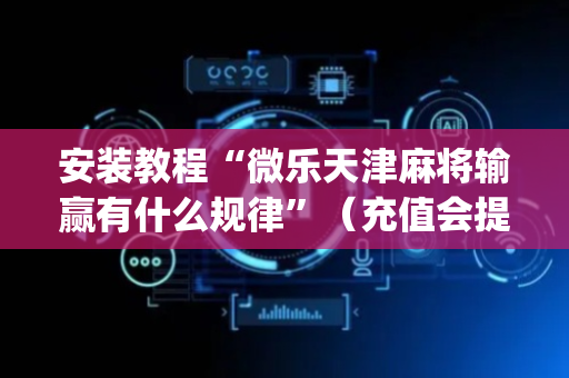 安装教程“微乐天津麻将输赢有什么规律”（充值会提高胜率么)
