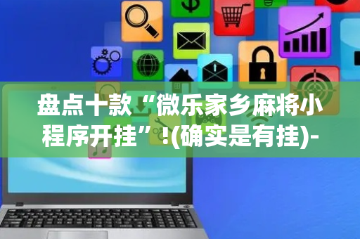 盘点十款“微乐家乡麻将小程序开挂”!(确实是有挂)-抖音