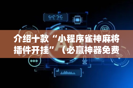 介绍十款“小程序雀神麻将插件开挂”（必赢神器免费安装)
