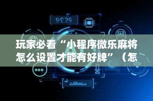 玩家必看“小程序微乐麻将怎么设置才能有好牌”（怎么增加胜率)