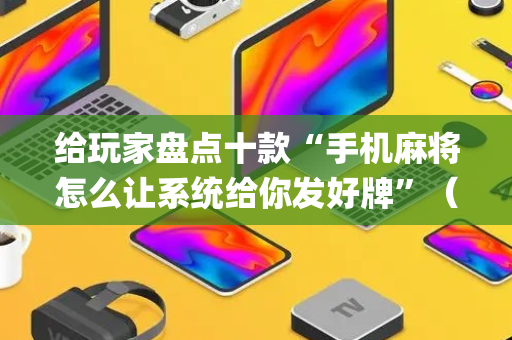 给玩家盘点十款“手机麻将怎么让系统给你发好牌”（必赢神器免费安装)