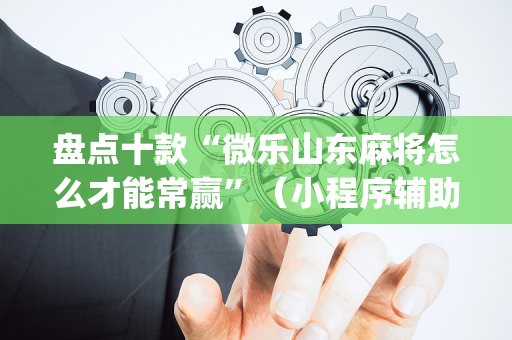 盘点十款“微乐山东麻将怎么才能常赢”（小程序辅助软件)