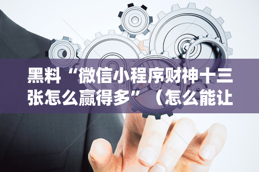 黑料“微信小程序财神十三张怎么赢得多”（怎么能让牌好一点)