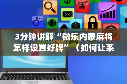 3分钟讲解“微乐内蒙麻将怎样设置好牌”（如何让系统发好牌)