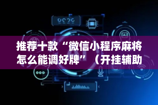 推荐十款“微信小程序麻将怎么能调好牌”（开挂辅助插件)