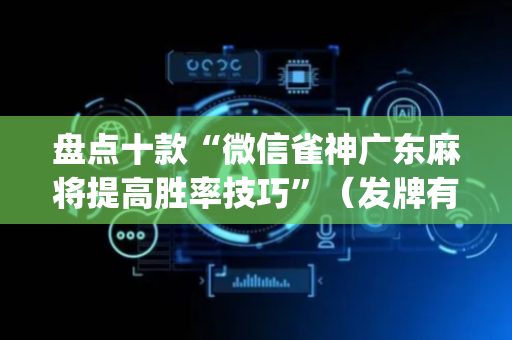 盘点十款“微信雀神广东麻将提高胜率技巧”（发牌有什么规律吗)