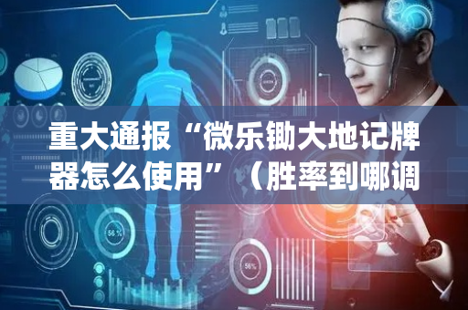 重大通报“微乐锄大地记牌器怎么使用”（胜率到哪调)