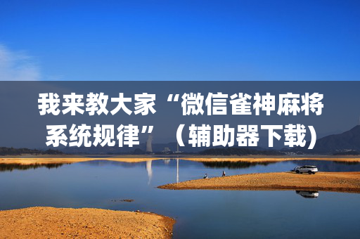 我来教大家“微信雀神麻将系统规律”（辅助器下载)