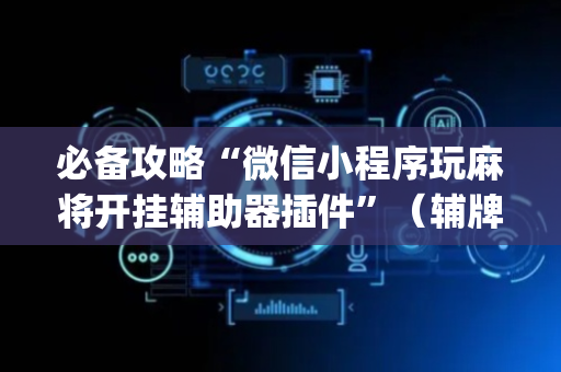 必备攻略“微信小程序玩麻将开挂辅助器插件”（辅牌器插件购买)