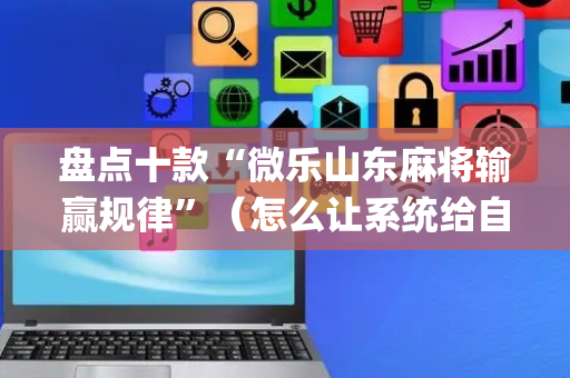 盘点十款“微乐山东麻将输赢规律”（怎么让系统给自己好牌)