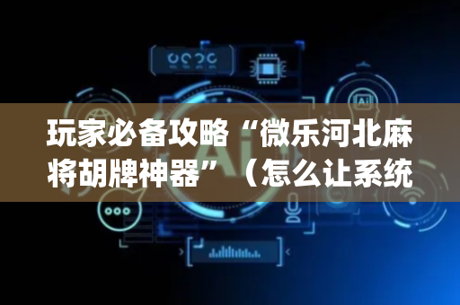 玩家必备攻略“微乐河北麻将胡牌神器”（怎么让系统给自己好牌)