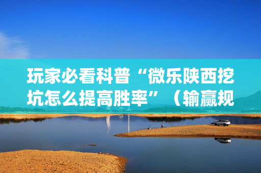 玩家必看科普“微乐陕西挖坑怎么提高胜率”（输赢规律)