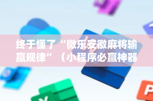 终于懂了“微乐安徽麻将输赢规律”（小程序必赢神器)